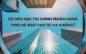 có nên học tài chính ngân hàng theo hệ đào tạo từ xa không